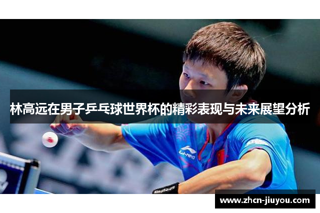 林高远在男子乒乓球世界杯的精彩表现与未来展望分析