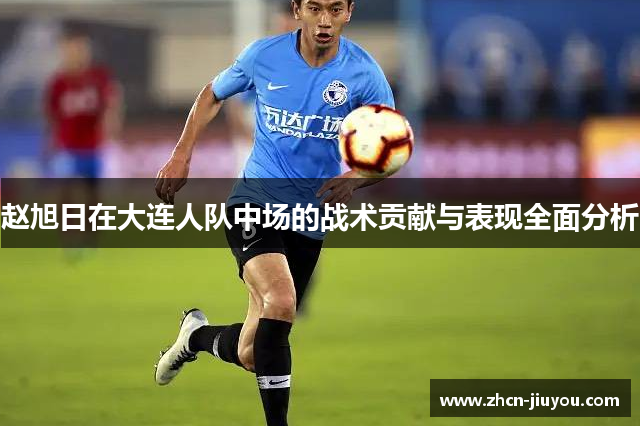 赵旭日在大连人队中场的战术贡献与表现全面分析