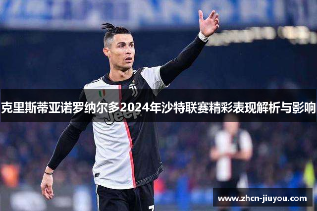 克里斯蒂亚诺罗纳尔多2024年沙特联赛精彩表现解析与影响