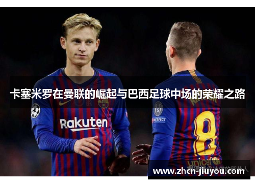 卡塞米罗在曼联的崛起与巴西足球中场的荣耀之路