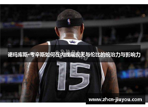 德玛库斯·考辛斯如何在内线展现无与伦比的统治力与影响力