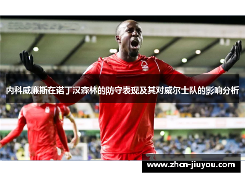 内科威廉斯在诺丁汉森林的防守表现及其对威尔士队的影响分析