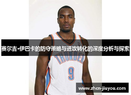 赛尔吉·伊巴卡的防守策略与进攻转化的深度分析与探索