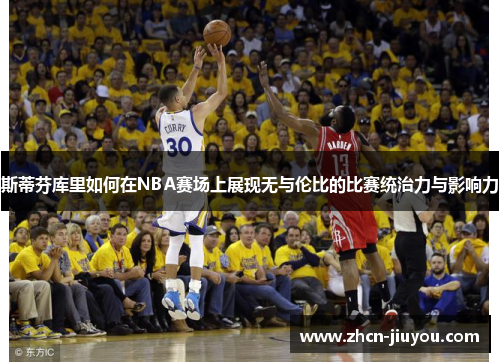 斯蒂芬库里如何在NBA赛场上展现无与伦比的比赛统治力与影响力