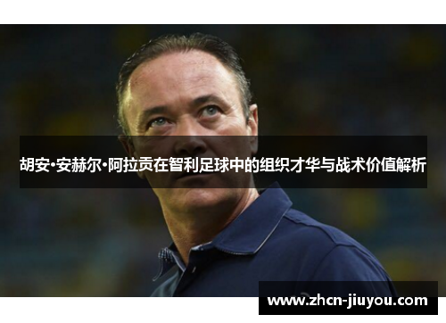 胡安·安赫尔·阿拉贡在智利足球中的组织才华与战术价值解析