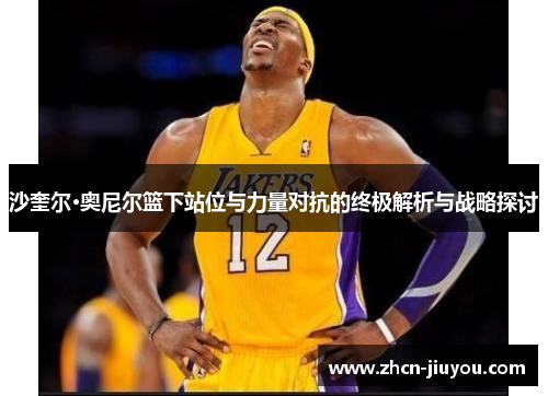 沙奎尔·奥尼尔篮下站位与力量对抗的终极解析与战略探讨