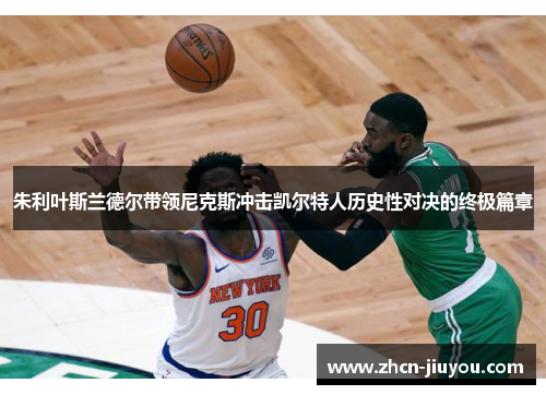 朱利叶斯兰德尔带领尼克斯冲击凯尔特人历史性对决的终极篇章