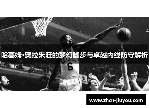 哈基姆·奥拉朱旺的梦幻脚步与卓越内线防守解析
