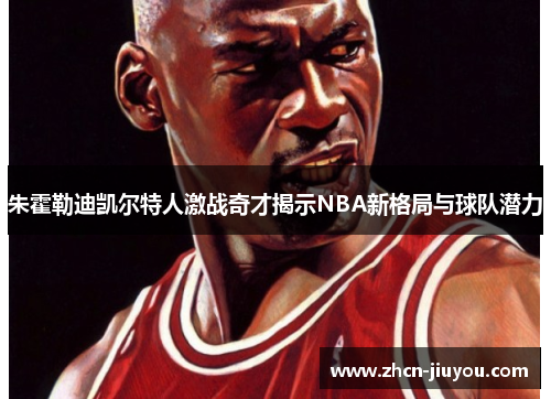 朱霍勒迪凯尔特人激战奇才揭示NBA新格局与球队潜力