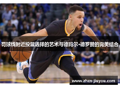 罚球线附近投篮选择的艺术与德玛尔·德罗赞的完美结合