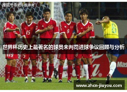 世界杯历史上最著名的球员未判罚进球争议回顾与分析