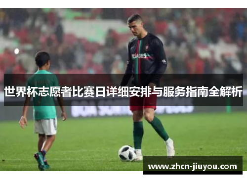 世界杯志愿者比赛日详细安排与服务指南全解析