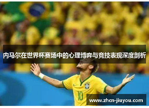 内马尔在世界杯赛场中的心理博弈与竞技表现深度剖析
