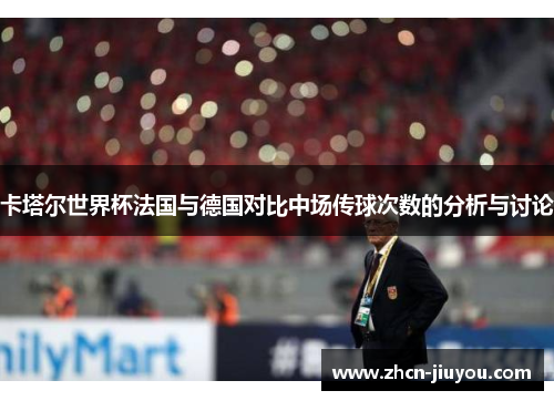 卡塔尔世界杯法国与德国对比中场传球次数的分析与讨论