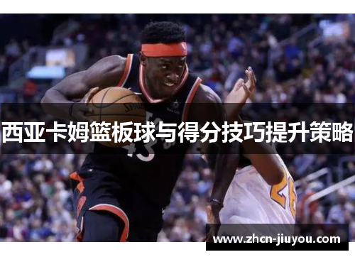 西亚卡姆篮板球与得分技巧提升策略