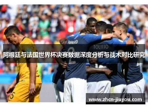 阿根廷与法国世界杯决赛数据深度分析与战术对比研究