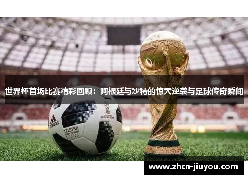 世界杯首场比赛精彩回顾：阿根廷与沙特的惊天逆袭与足球传奇瞬间