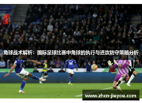 角球战术解析：国际足球比赛中角球的执行与进攻防守策略分析