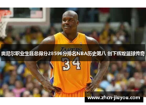 奥尼尔职业生涯总得分28596分排名NBA历史第八 创下辉煌篮球传奇