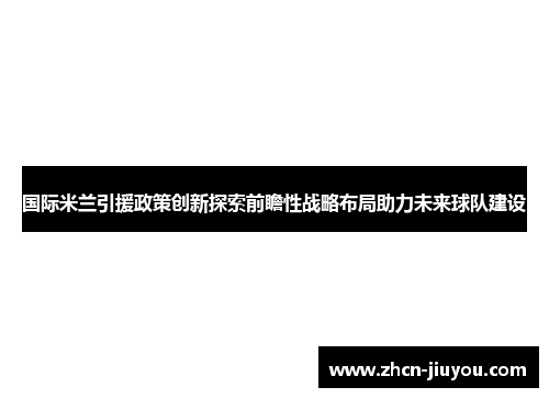 国际米兰引援政策创新探索前瞻性战略布局助力未来球队建设