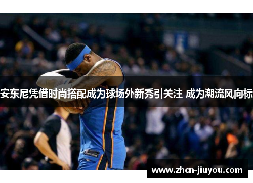 安东尼凭借时尚搭配成为球场外新秀引关注 成为潮流风向标