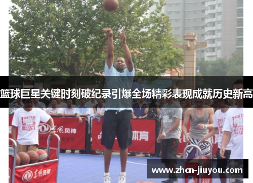 篮球巨星关键时刻破纪录引爆全场精彩表现成就历史新高