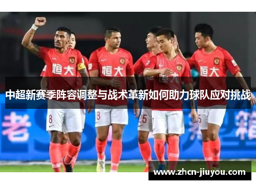 中超新赛季阵容调整与战术革新如何助力球队应对挑战