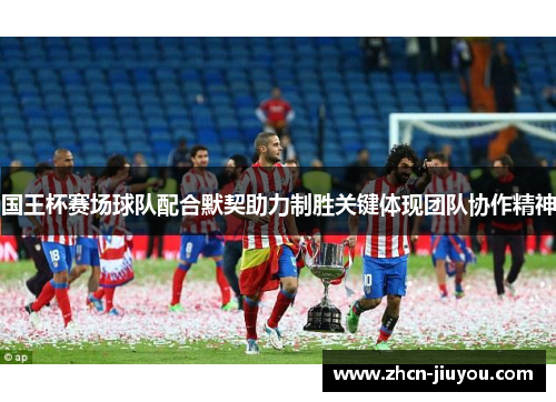国王杯赛场球队配合默契助力制胜关键体现团队协作精神