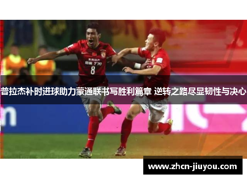 普拉杰补时进球助力蒙通联书写胜利篇章 逆转之路尽显韧性与决心