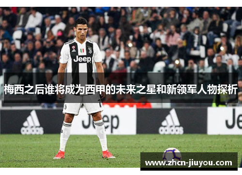 梅西之后谁将成为西甲的未来之星和新领军人物探析