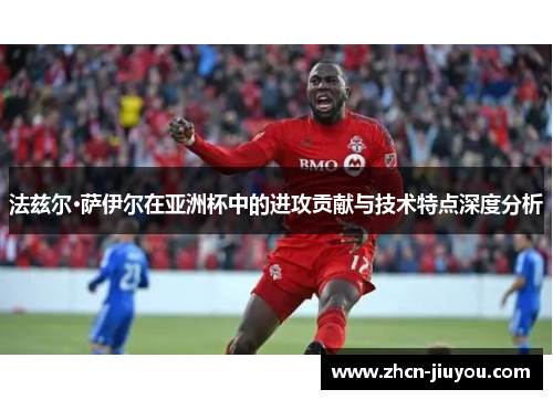 法兹尔·萨伊尔在亚洲杯中的进攻贡献与技术特点深度分析