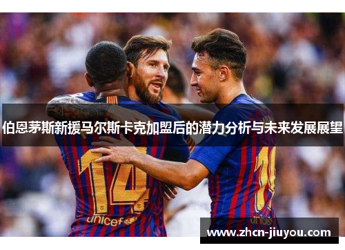伯恩茅斯新援马尔斯卡克加盟后的潜力分析与未来发展展望