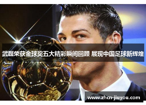 武磊荣获金球奖五大精彩瞬间回顾 展现中国足球新辉煌