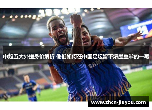 中超五大外援身价解析 他们如何在中国足坛留下浓墨重彩的一笔