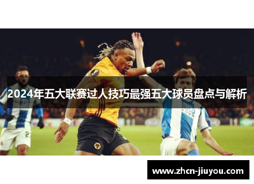 2024年五大联赛过人技巧最强五大球员盘点与解析