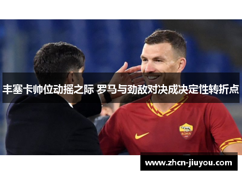 丰塞卡帅位动摇之际 罗马与劲敌对决成决定性转折点