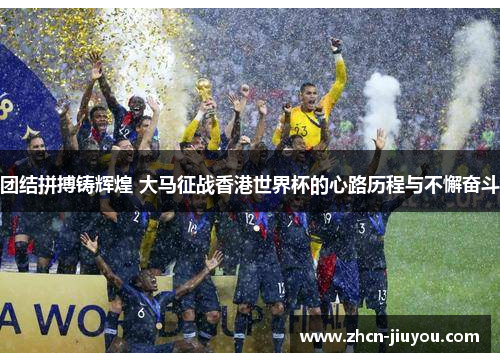 团结拼搏铸辉煌 大马征战香港世界杯的心路历程与不懈奋斗