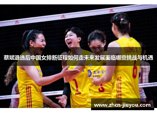 蔡斌退选后中国女排新征程如何走未来发展面临哪些挑战与机遇