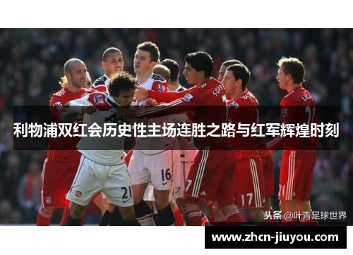 利物浦双红会历史性主场连胜之路与红军辉煌时刻