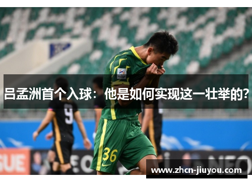 吕孟洲首个入球：他是如何实现这一壮举的？