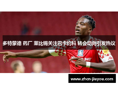 多特蒙德 药厂 莱比锡关注巴卡约科 转会动向引发热议
