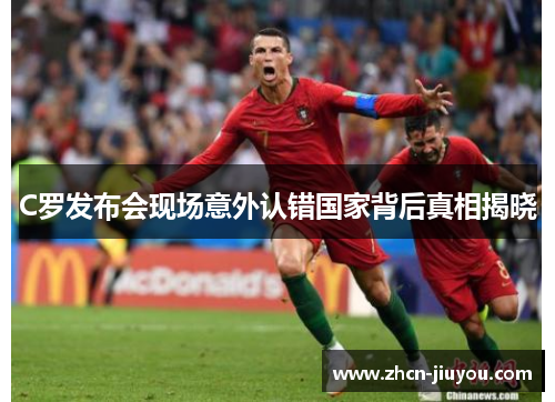 C罗发布会现场意外认错国家背后真相揭晓