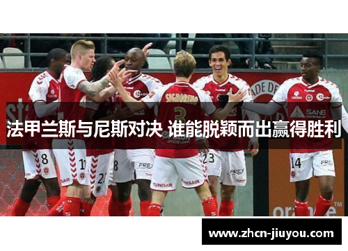 法甲兰斯与尼斯对决 谁能脱颖而出赢得胜利