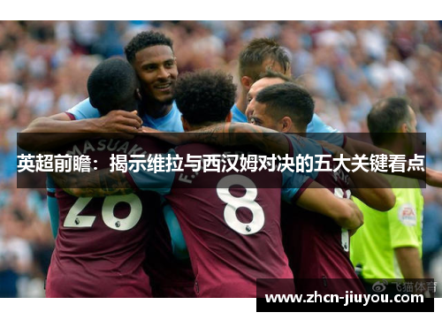 英超前瞻：揭示维拉与西汉姆对决的五大关键看点