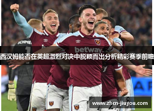 西汉姆能否在英超激烈对决中脱颖而出分析精彩赛季前瞻