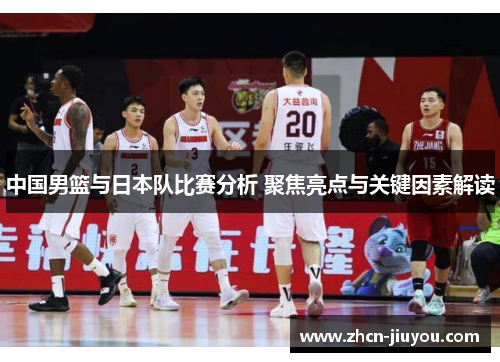 中国男篮与日本队比赛分析 聚焦亮点与关键因素解读