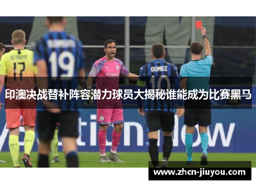 印澳决战替补阵容潜力球员大揭秘谁能成为比赛黑马