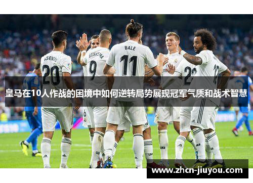 皇马在10人作战的困境中如何逆转局势展现冠军气质和战术智慧