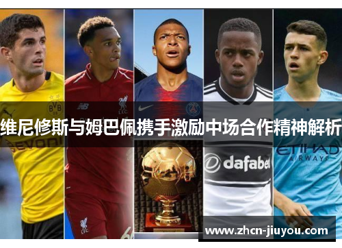 维尼修斯与姆巴佩携手激励中场合作精神解析