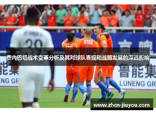 费内巴切战术变革分析及其对球队表现和战略发展的深远影响